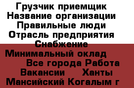 Грузчик-приемщик › Название организации ­ Правильные люди › Отрасль предприятия ­ Снабжение › Минимальный оклад ­ 26 000 - Все города Работа » Вакансии   . Ханты-Мансийский,Когалым г.